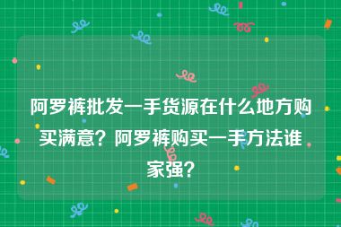 阿罗裤批发一手货源在什么地方购买满意？阿罗裤购买一手方法谁家强？