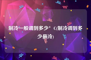 制冷一般调到多少°C(制冷调到多少最冷)