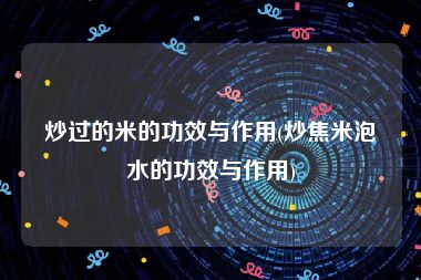 炒过的米的功效与作用(炒焦米泡水的功效与作用)
