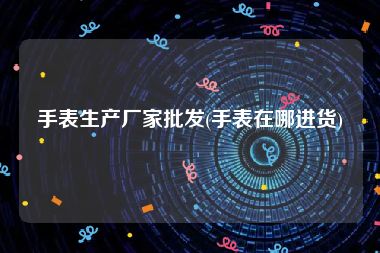 手表生产厂家批发(手表在哪进货)