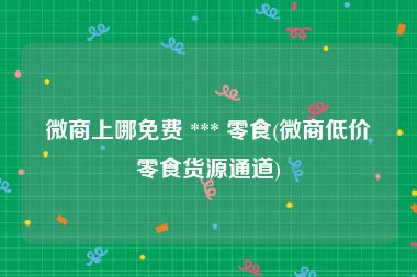 微商上哪免费 *** 零食(微商低价零食货源通道)