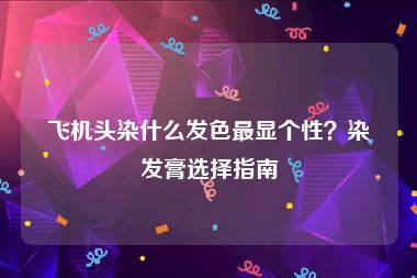 飞机头染什么发色最显个性？染发膏选择指南