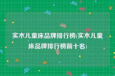 实木儿童床品牌排行榜(实木儿童床品牌排行榜前十名)