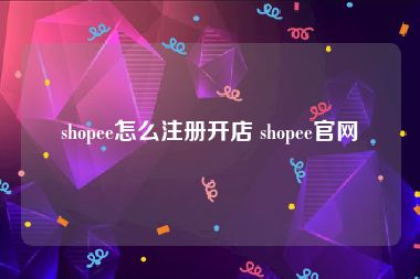 shopee怎么注册开店 shopee官网