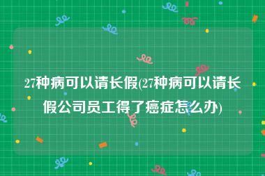 27种病可以请长假(27种病可以请长假公司员工得了癌症怎么办)