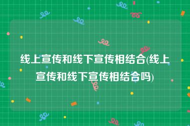 线上宣传和线下宣传相结合(线上宣传和线下宣传相结合吗)