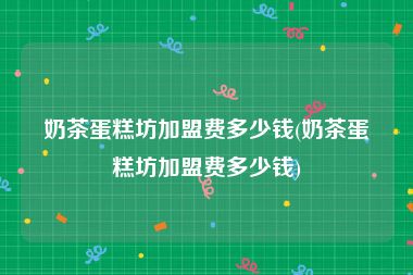 奶茶蛋糕坊加盟费多少钱(奶茶蛋糕坊加盟费多少钱)