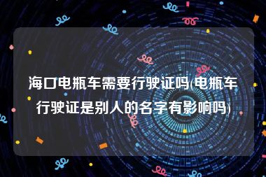 海口电瓶车需要行驶证吗(电瓶车行驶证是别人的名字有影响吗)