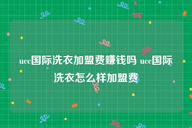 ucc国际洗衣加盟费赚钱吗 ucc国际洗衣怎么样加盟费