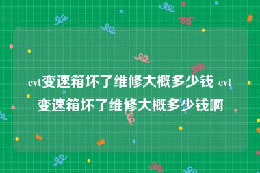 cvt变速箱坏了维修大概多少钱 cvt变速箱坏了维修大概多少钱啊