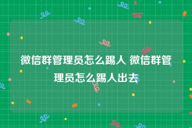 微信群管理员怎么踢人 微信群管理员怎么踢人出去