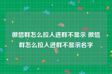 微信群怎么拉人进群不显示 微信群怎么拉人进群不显示名字