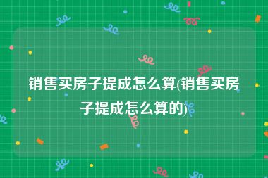 销售买房子提成怎么算(销售买房子提成怎么算的)