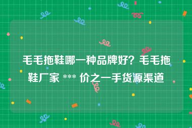毛毛拖鞋哪一种品牌好？毛毛拖鞋厂家 *** 价之一手货源渠道