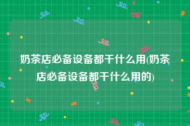 奶茶店必备设备都干什么用(奶茶店必备设备都干什么用的)