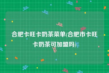 合肥卡旺卡奶茶菜单(合肥市卡旺卡奶茶可加盟吗)