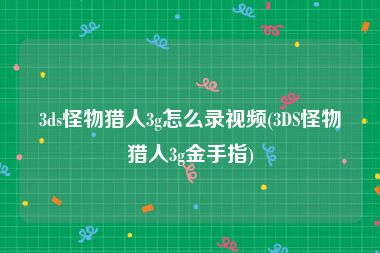 3ds怪物猎人3g怎么录视频(3DS怪物猎人3g金手指)