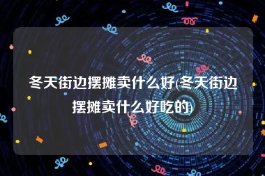 冬天街边摆摊卖什么好(冬天街边摆摊卖什么好吃的)