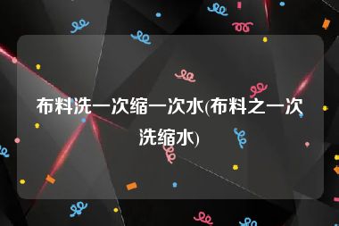 布料洗一次缩一次水(布料之一次洗缩水)