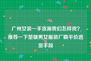 广州女装一手货源我们怎样找？推荐一下楚雄男女服装厂商平价进货手段