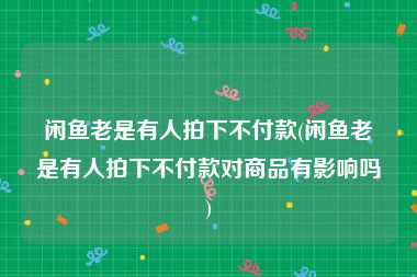 闲鱼老是有人拍下不付款(闲鱼老是有人拍下不付款对商品有影响吗)
