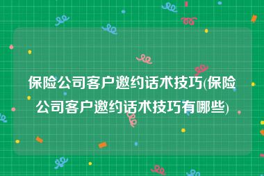 保险公司客户邀约话术技巧(保险公司客户邀约话术技巧有哪些)