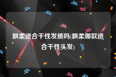 飘柔适合干性发质吗(飘柔哪款适合干性头发)