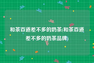 和茶百道差不多的奶茶(和茶百道差不多的奶茶品牌)