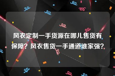 风衣定制一手货源在哪儿售货有保障？风衣售货一手通道谁家强？