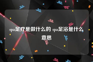 spa足疗是做什么的 spa足浴是什么意思