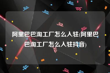 阿里巴巴淘工厂怎么入驻(阿里巴巴淘工厂怎么入驻抖音)