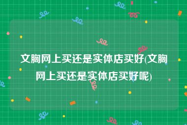 文胸网上买还是实体店买好(文胸网上买还是实体店买好呢)