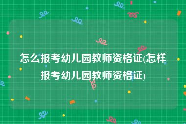 怎么报考幼儿园教师资格证(怎样报考幼儿园教师资格证)