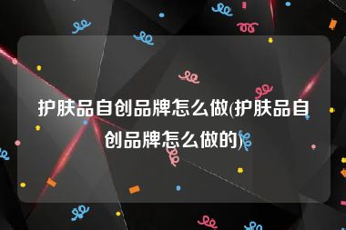 护肤品自创品牌怎么做(护肤品自创品牌怎么做的)