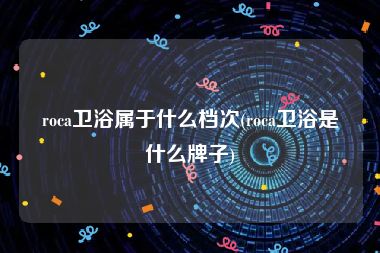 roca卫浴属于什么档次(roca卫浴是什么牌子)