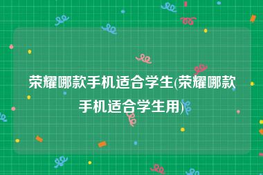 荣耀哪款手机适合学生(荣耀哪款手机适合学生用)