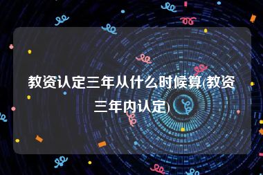 教资认定三年从什么时候算(教资三年内认定)
