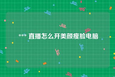  *** 直播怎么开美颜瘦脸电脑