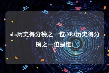 nba历史得分榜之一位(NBA历史得分榜之一位是谁)
