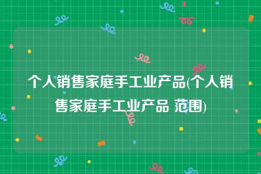 个人销售家庭手工业产品(个人销售家庭手工业产品 范围)