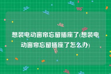 想装电动窗帘忘留插座了(想装电动窗帘忘留插座了怎么办)