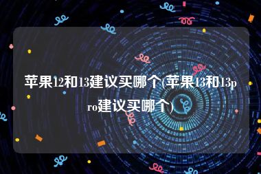 苹果12和13建议买哪个(苹果13和13pro建议买哪个)