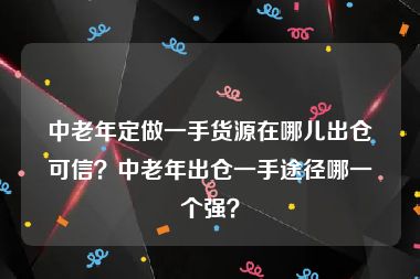 中老年定做一手货源在哪儿出仓可信？中老年出仓一手途径哪一个强？