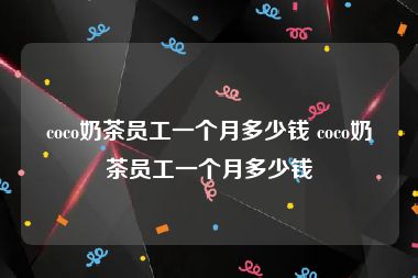 coco奶茶员工一个月多少钱 coco奶茶员工一个月多少钱