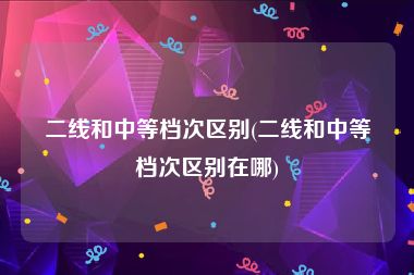 二线和中等档次区别(二线和中等档次区别在哪)