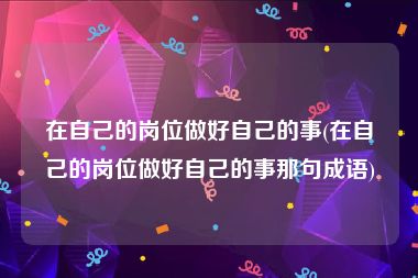 在自己的岗位做好自己的事(在自己的岗位做好自己的事那句成语)