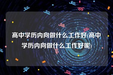 高中学历内向做什么工作好(高中学历内向做什么工作好呢)