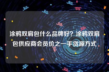涂鸦双肩包什么品牌好？涂鸦双肩包供应商会员价之一手货源方式