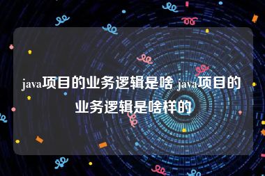 java项目的业务逻辑是啥 java项目的业务逻辑是啥样的