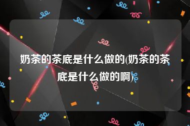 奶茶的茶底是什么做的(奶茶的茶底是什么做的啊)